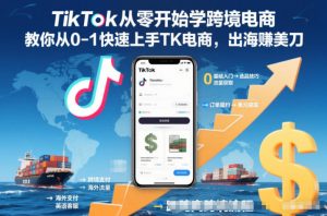 TikTok从零开始学跨境电商，教你从0-1快速上手TK电商，出海賺美刀-副业严选