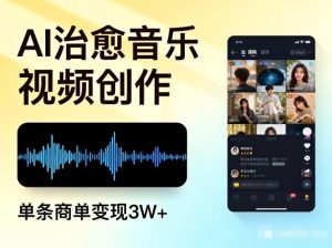AI做治愈音乐视频，多平台投稿，单条商单变现3W+-副业严选