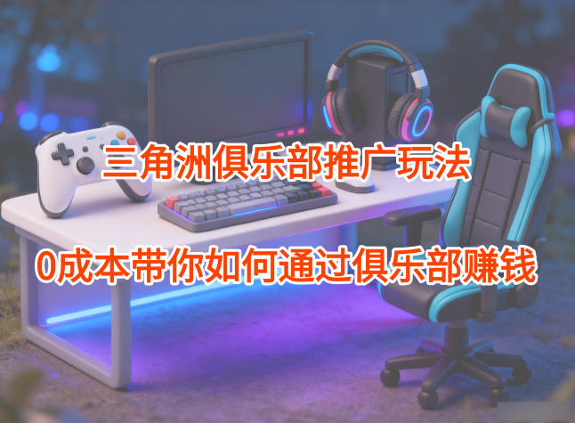 项目拆解：三角洲俱乐部推广玩法，0成本带你如何通过俱乐部賺钱 - 副业严选-副业严选