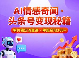 头条号做AI情感奇闻内容，单价稳定流量高，一篇变现3张-副业严选