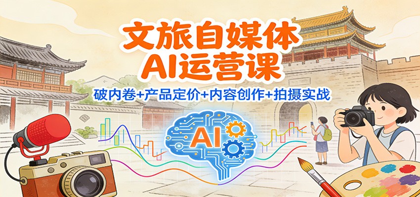 文旅自媒体AI运营课：破内卷+产品定价+内容创作+拍摄实战 - 副业严选-副业严选