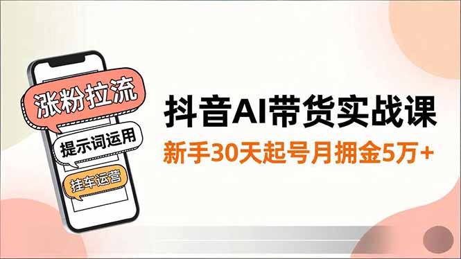 抖音AI带货实战课，涨粉拉流、提示词运用、挂车运营，新手30天起号月佣金5万+ - 副业严选-副业严选