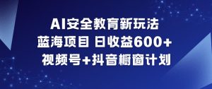 AI安全教育新玩法，蓝海项目，日收益6张+，视频号+抖音橱窗计划-副业严选
