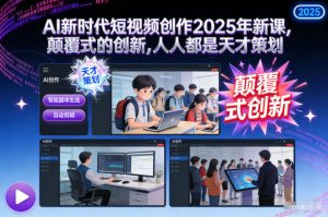 AI新时代短视频创作2025年新课，颠覆式的创新，人人都是天才策划-副业严选