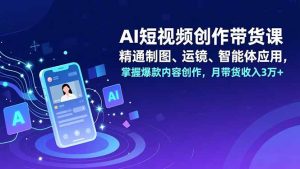 AI短视频创作带货课，精通制图、运镜、智能体应用，掌握爆款内容创作，月带货收入3万+-副业严选