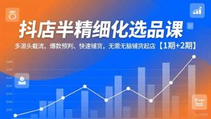 抖店半精细化选品课，多源头截流、爆款预判、快速铺货，无脑铺货起店【1期+2期】-副业严选