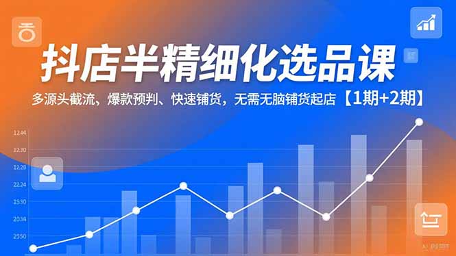 抖店半精细化选品课，多源头截流、爆款预判、快速铺货，无脑铺货起店【1期+2期】 - 副业严选-副业严选