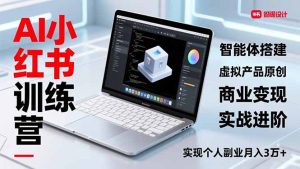 AI小红书训练营2.0,智能体搭建、虚拟产品原创、商业变现,实战进阶,实现个人副业月入3万+-副业严选