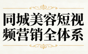 同城美容短视频营销全体系-副业严选