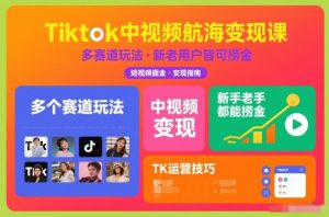Tiktok中视频航海变现课,多个赛道玩法,新手老手都能在TK中视频捞金-副业严选