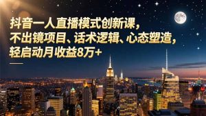 抖音一人直播模式创新课，不出镜项目、话术逻辑、心态塑造，轻启动月收益8万+-副业严选