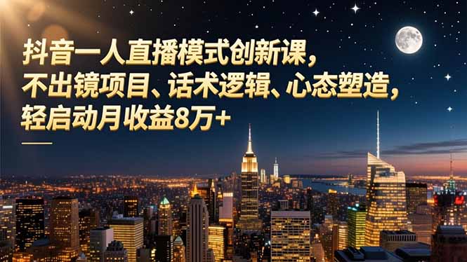 抖音一人直播模式创新课,不出镜项目、话术逻辑、心态塑造,轻启动月收益8万+
