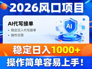 2026风口项目,提供接单渠道,AI代写接单,稳定日入1000+,操作简单容易上手-副业严选