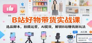 B站好物带货实战课:选品脚本,拍摄运营,AI提效,解锁B站赚钱新玩法-副业严选