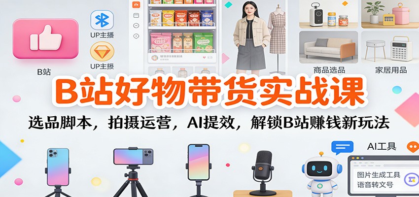 B站好物带货实战课：选品脚本，拍摄运营，AI提效，解锁B站赚钱新玩法 - 副业严选-副业严选