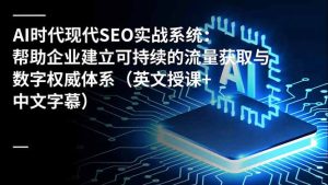 AI时代现代SEO实战系统：帮助企业建立可持续的流量获取与数字权威体系(英文授课+中文字幕-副业严选