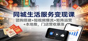 同城生活服务变现课：团购搭建+短视频爆流+矩阵运营+本地推，门店营收暴涨-副业严选