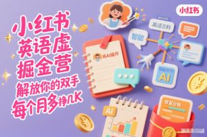 小红书英语虚拟资料掘金营,纯AI操作,解放你的双手,每个月多挣几K-副业严选