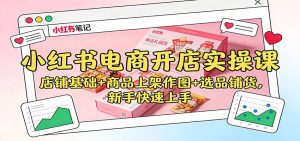小红书电商开店实操课:店铺基础+商品上架作图+选品铺货,新手快速上手-副业严选