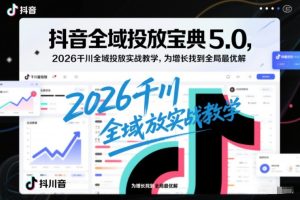 抖音全域投放宝典5.0,2026千川全域投放实战教学,为增长找到全局最优解-副业严选