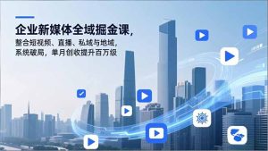 企业新媒体全域掘金课，整合短视频、直播、私域与地域，系统破局，单月创收提升百万级-副业严选