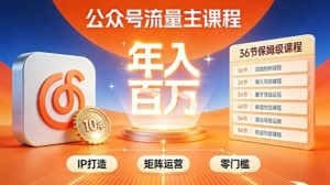 公众号流量主零门槛賺钱秘籍！覆盖全环节实战技巧，IP搭建+矩阵运营，月入几个W-副业严选