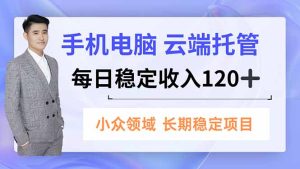手机、电脑云端托管，每日稳定收入120+，小众领域长期稳定-副业严选