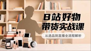 B站好物带货实战课，账号定位、选品拍摄、运营变现，全流程教学，实现UP主月入过万-副业严选