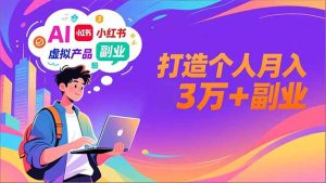 AI+小红书特训营，智能体搭建+虚拟产品原创+商业化变现，打造个人月入3万+副业-副业严选