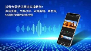 抖音大乘活法赛道实操教学:声音克隆,文案改写、双端剪辑、素材库,快速制作爆款剧情视频-副业严选