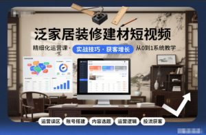 泛家居装修建材短视频精细化运营课，运营误区+账号搭建+内容选题+运营逻辑+投流获客-副业严选