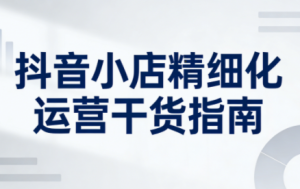 无缺·抖音店铺精细化运营干货指南新版(更新2026)-副业严选
