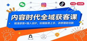 内容时代全域获客课：精准获客+强人设IP，给模版易上手、讲原理助创新-副业严选