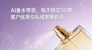 AI香水带货，每天稳定50单，客户优质引私域客单价高-副业严选