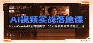 AI视频实战落地课：Sora+ComfyUI全流程教学，16大真实案例带你轻松出片-副业严选