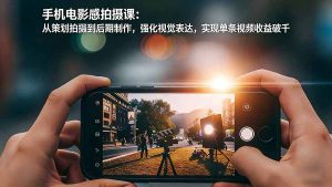 手机电影感拍摄课:从策划拍摄到后期制作,强化视觉表达,实现单条视频收益破千-副业严选