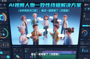 AI视频人物一致性终极解决方案(含多角色对口型)，看这一篇就够了(完整版)-副业严选