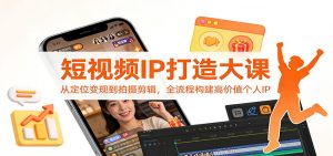 短视频IP打造大课：从定位变现到拍摄剪辑，全流程构建高价值个人IP-副业严选