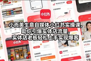 小而美生意自媒体小红书实操课，助你引爆实体店流量，实体店老板轻松上手实现爆客-副业严选