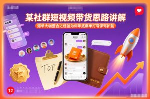 某社群短视频带货思路讲解，爆单大咖整合之经验为你年底爆单打号保驾护航-副业严选