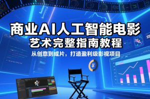 商业AI人工智能电影制作的艺术完整指南教程,从创意到成片,打造盈利级影视项目-副业严选