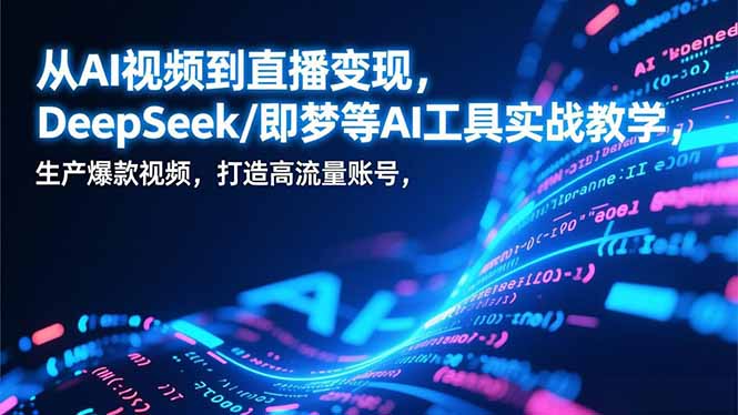 从AI视频到直播变现，DeepSeek/即梦等AI工具实战教学，生产爆款视频，打造高流量账号 - 副业严选-副业严选