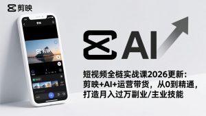 短视频全栈实战课2026更新：剪映+AI+运营带货，从0到精通，打造月入过万副业/主业技能-副业严选