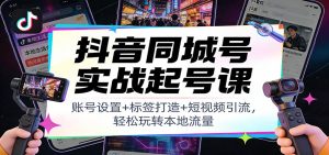 抖音同城号实战起号课：账号设置+标签打造+短视频引流，轻松玩转本地流量-副业严选