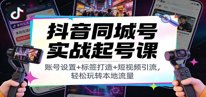 抖音同城号实战起号课：账号设置+标签打造+短视频引流，轻松玩转本地流量 - 副业严选-副业严选