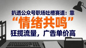 扒透公众号职场吐槽赛道：靠“情绪共鸣”狂揽流量，广告单价高-副业严选