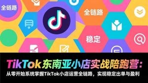 TikTok东南亚小店实战陪跑营:从零开始系统掌握TikTok小店运营全链路,实现稳定出单与盈利-副业严选