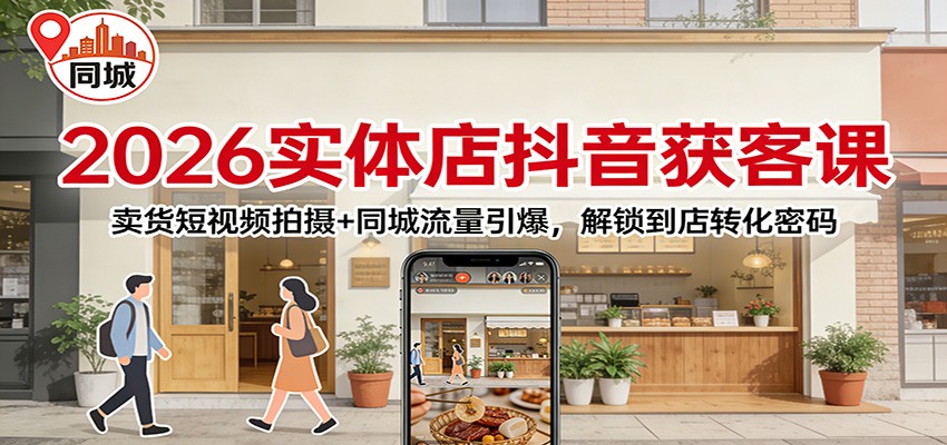 2026实体店抖音获客：卖货短视频拍摄+同城流量引爆，解锁到店转化密码 - 副业严选-副业严选