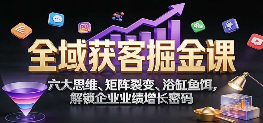 全域获客掘金课：六大思维、矩阵裂变、浴缸鱼饵，解锁企业业绩增长密码 - 副业严选-副业严选