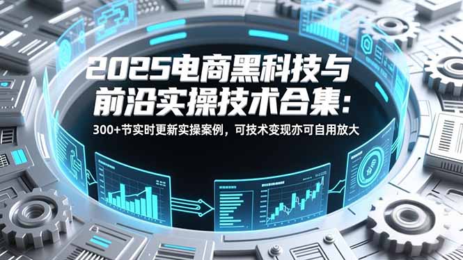 2025电商黑科技与前沿实操技术合集：300+节实时更新实操案例，可技术变现亦可自用放大 - 副业严选-副业严选
